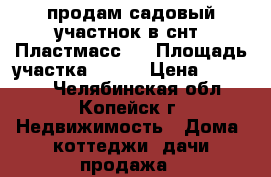 продам садовый участнок в снт “Пластмасс1“ › Площадь участка ­ 650 › Цена ­ 70 000 - Челябинская обл., Копейск г. Недвижимость » Дома, коттеджи, дачи продажа   